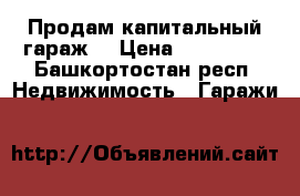  Продам капитальный гараж. › Цена ­ 200 000 - Башкортостан респ. Недвижимость » Гаражи   